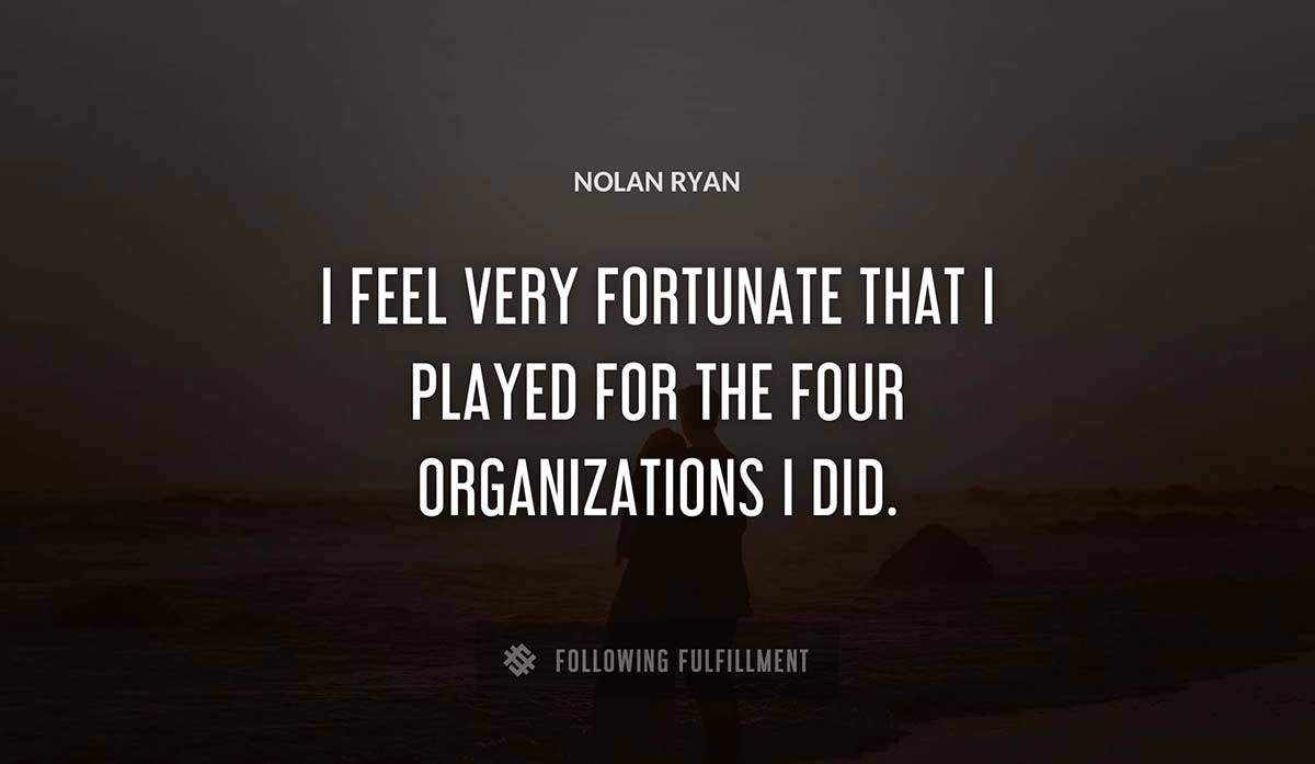 i feel very fortunate that i played for the four organizations i did Nolan Ryan quote