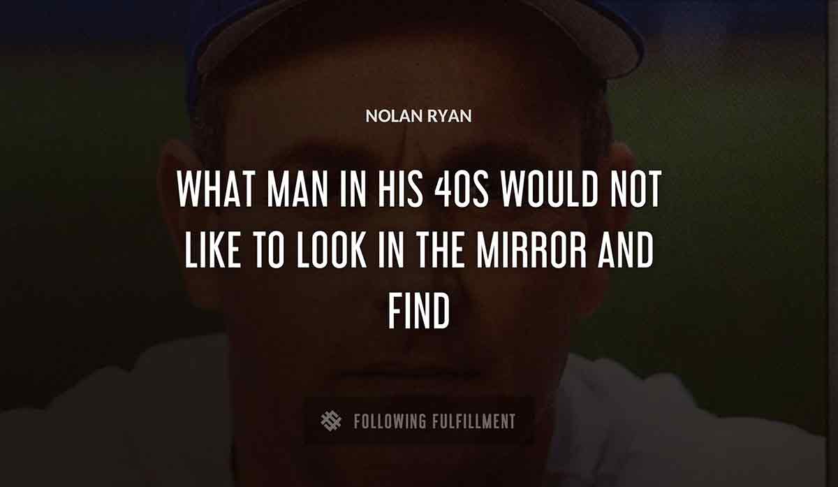what man in his 40s would not like to look in the mirror and find Nolan Ryan Nolan Ryan quote