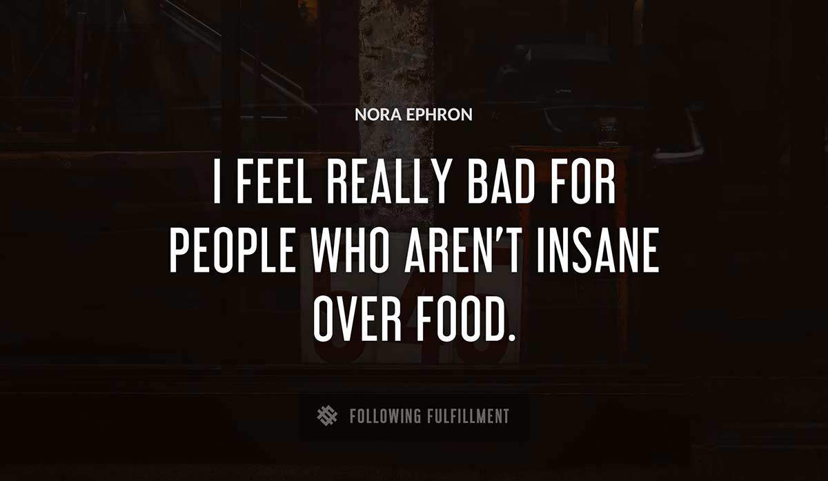 i feel really bad for people who aren t insane over food Nora Ephron quote