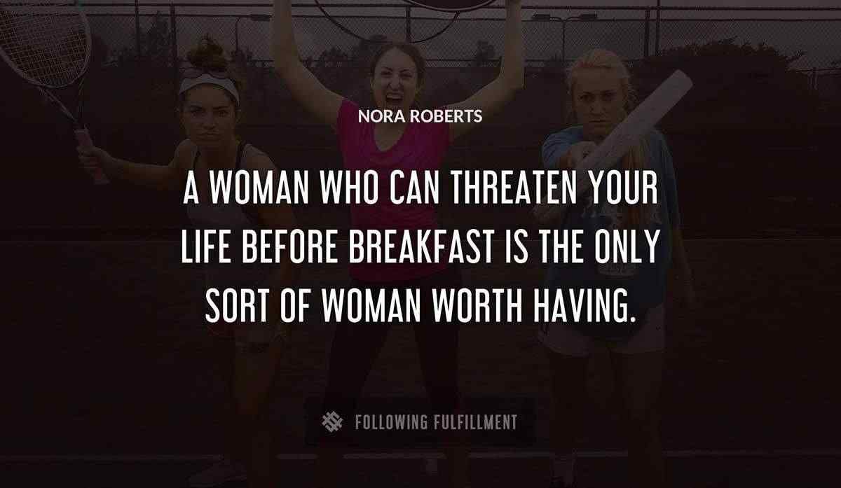 a woman who can threaten your life before breakfast is the only sort of woman worth having Nora Roberts quote