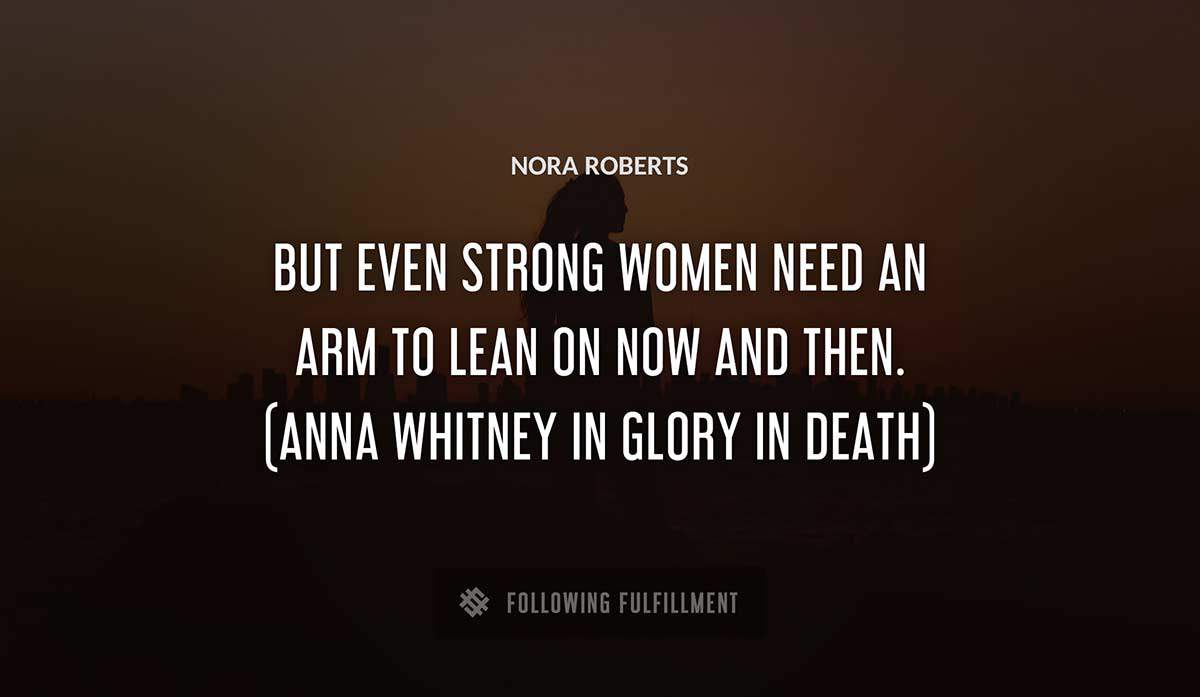 but even strong women need an arm to lean on now and then anna whitney in glory in death Nora Roberts quote