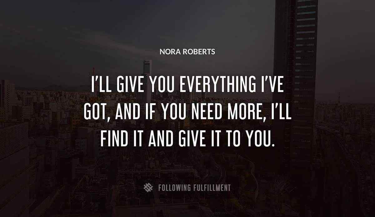 i ll give you everything i ve got and if you need more i ll find it and give it to you Nora Roberts quote