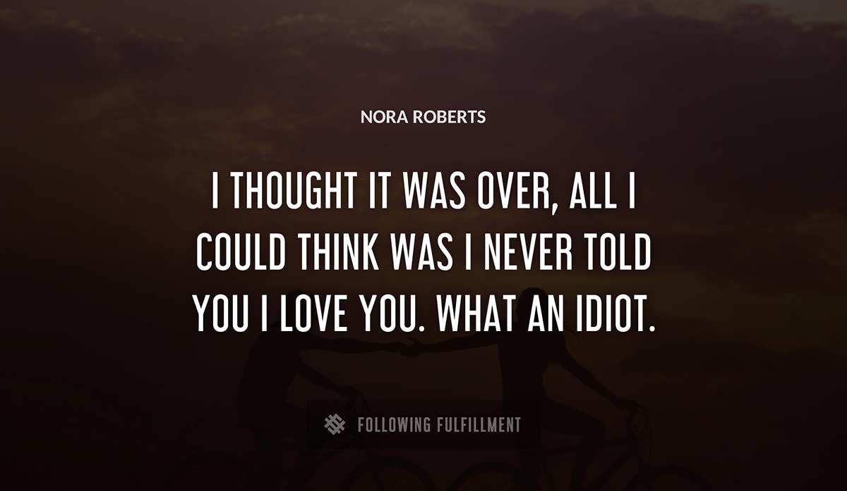 i thought it was over all i could think was i never told you i love you what an idiot Nora Roberts quote
