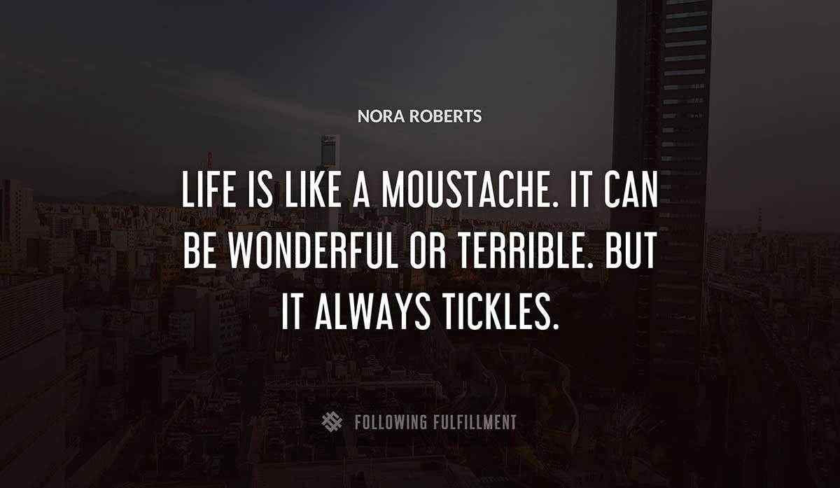 life is like a moustache it can be wonderful or terrible but it always tickles Nora Roberts quote