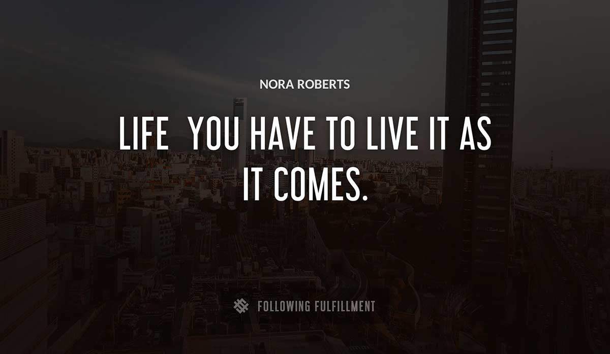 life you have to live it as it comes Nora Roberts quote