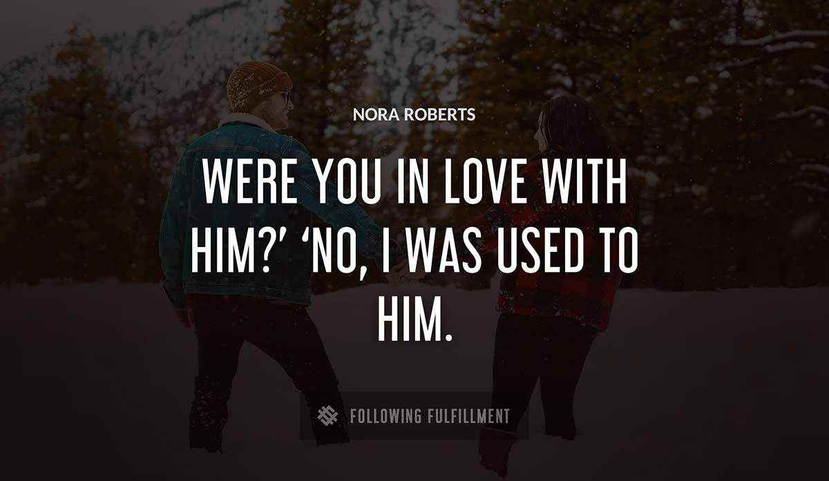 were you in love with him no i was used to him Nora Roberts quote