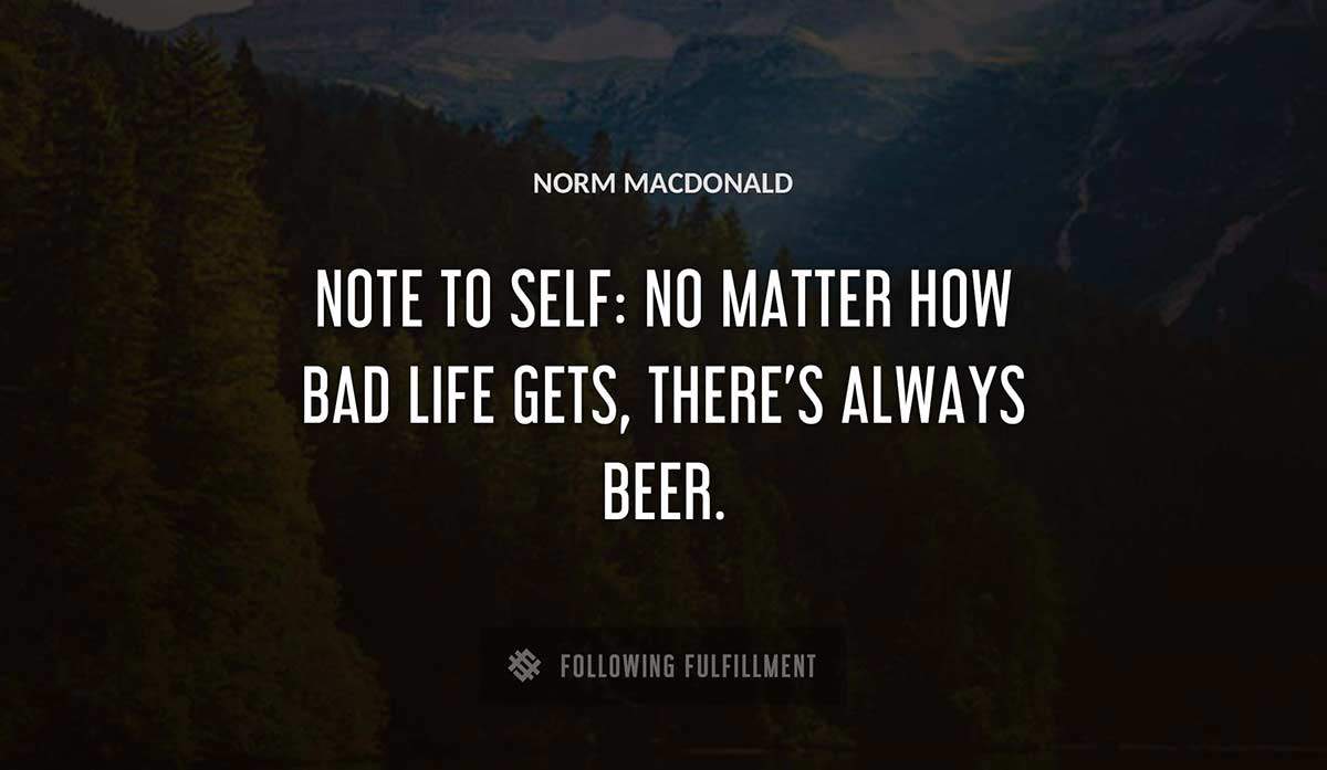 note to self no matter how bad life gets there s always beer Norm Macdonald quote