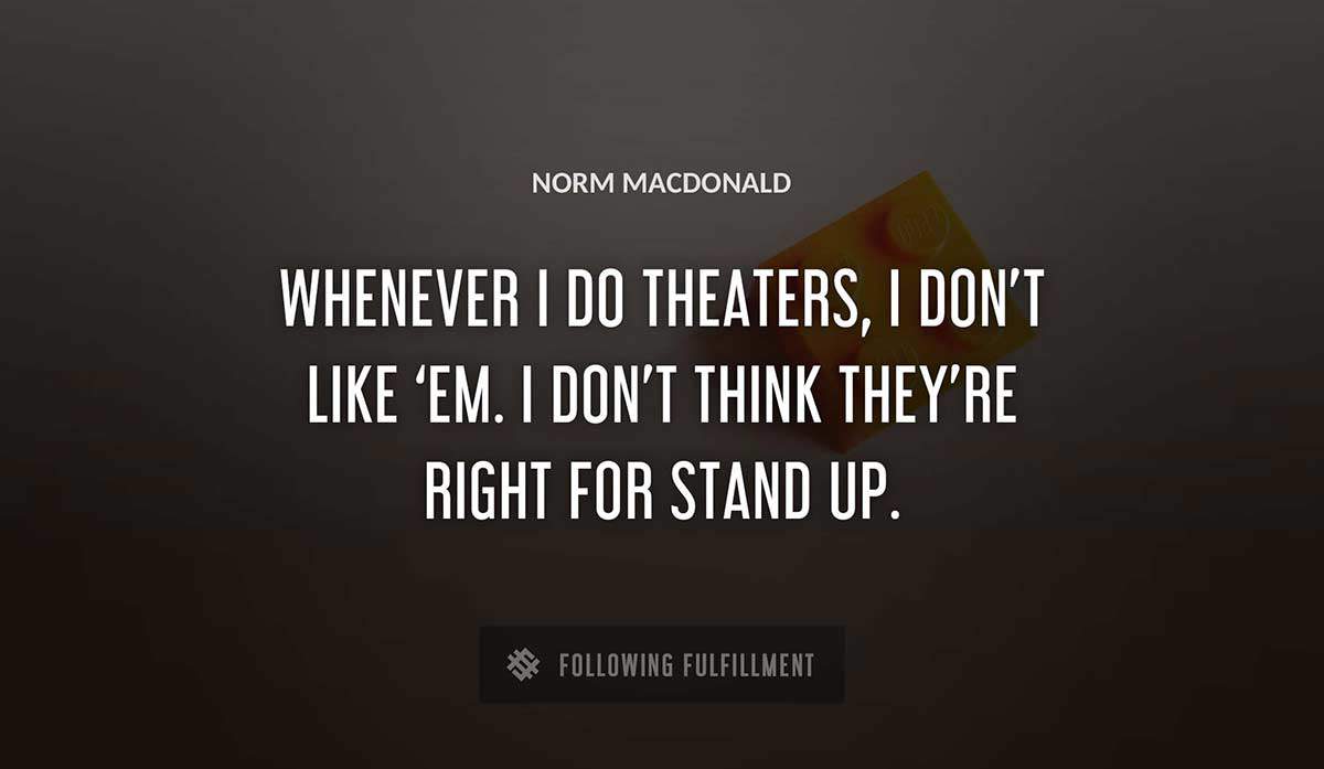 whenever i do theaters i don t like em i don t think they re right for stand up Norm Macdonald quote