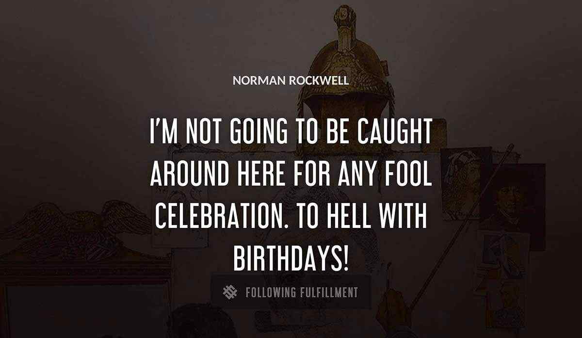 i m not going to be caught around here for any fool celebration to hell with birthdays Norman Rockwell quote