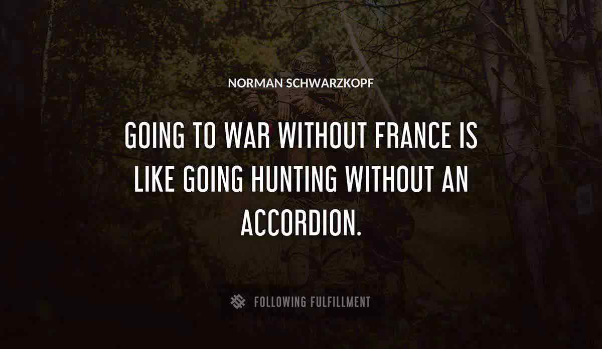 going to war without france is like going hunting without an accordion Norman Schwarzkopf quote