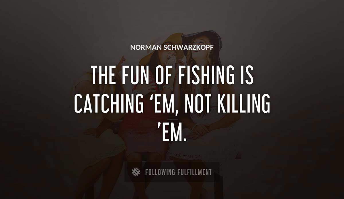 the fun of fishing is catching em not killing em Norman Schwarzkopf quote
