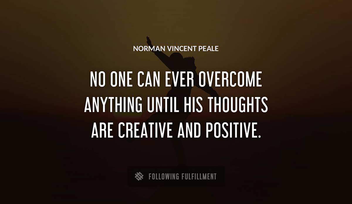 no one can ever overcome anything until his thoughts are creative and positive Norman Vincent Peale quote
