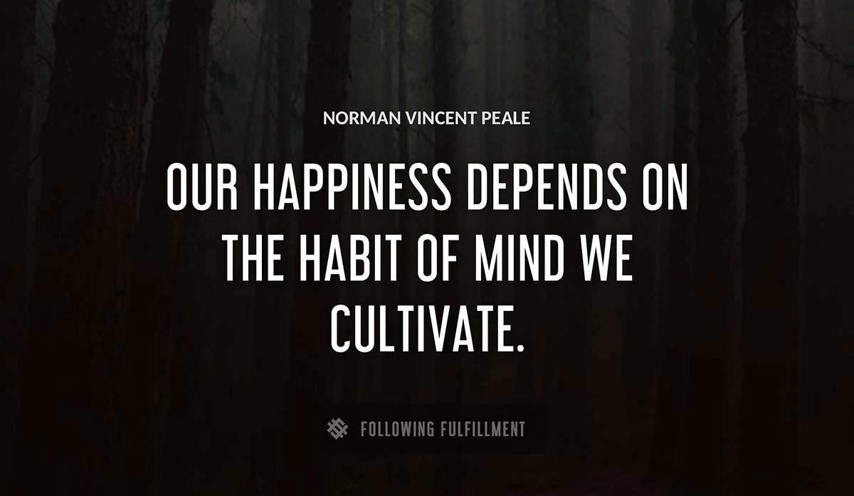 our happiness depends on the habit of mind we cultivate Norman Vincent Peale quote