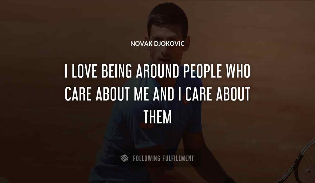 i love being around people who care about me and i care about them Novak Djokovic quote