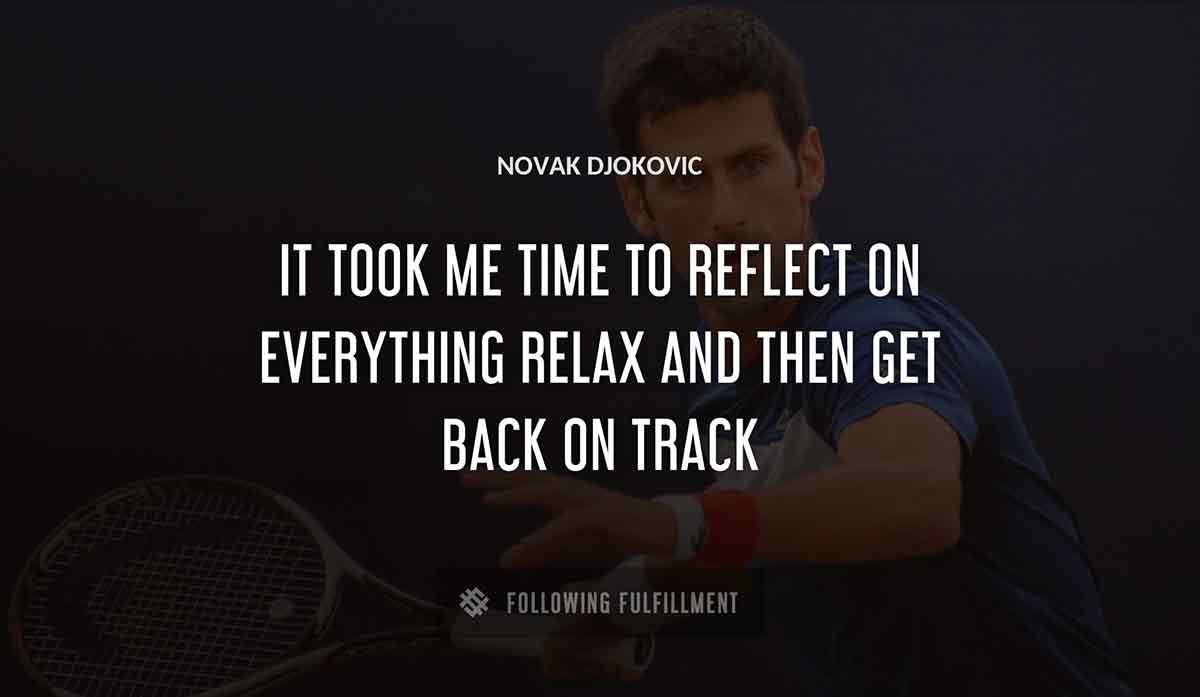 it took me time to reflect on everything relax and then get back on track Novak Djokovic quote