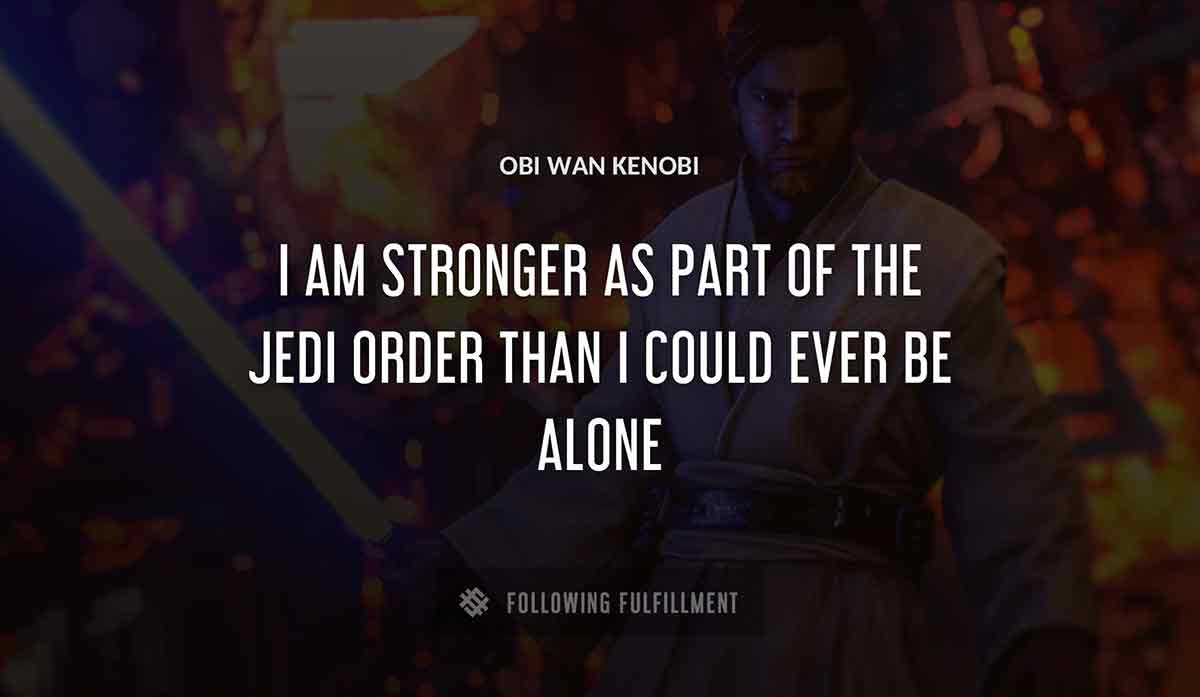 i am stronger as part of the jedi order than i could ever be alone Obi Wan Kenobi quote