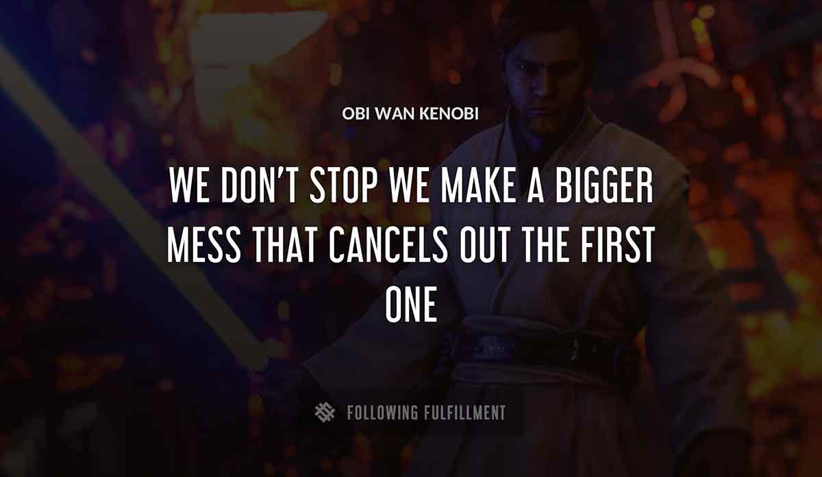 we don t stop we make a bigger mess that cancels out the first one Obi Wan Kenobi quote