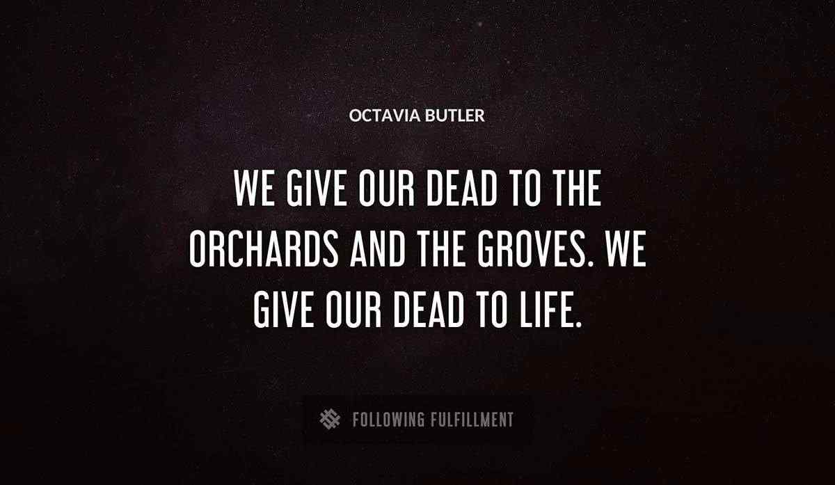 we give our dead to the orchards and the groves we give our dead to life Octavia Butler quote