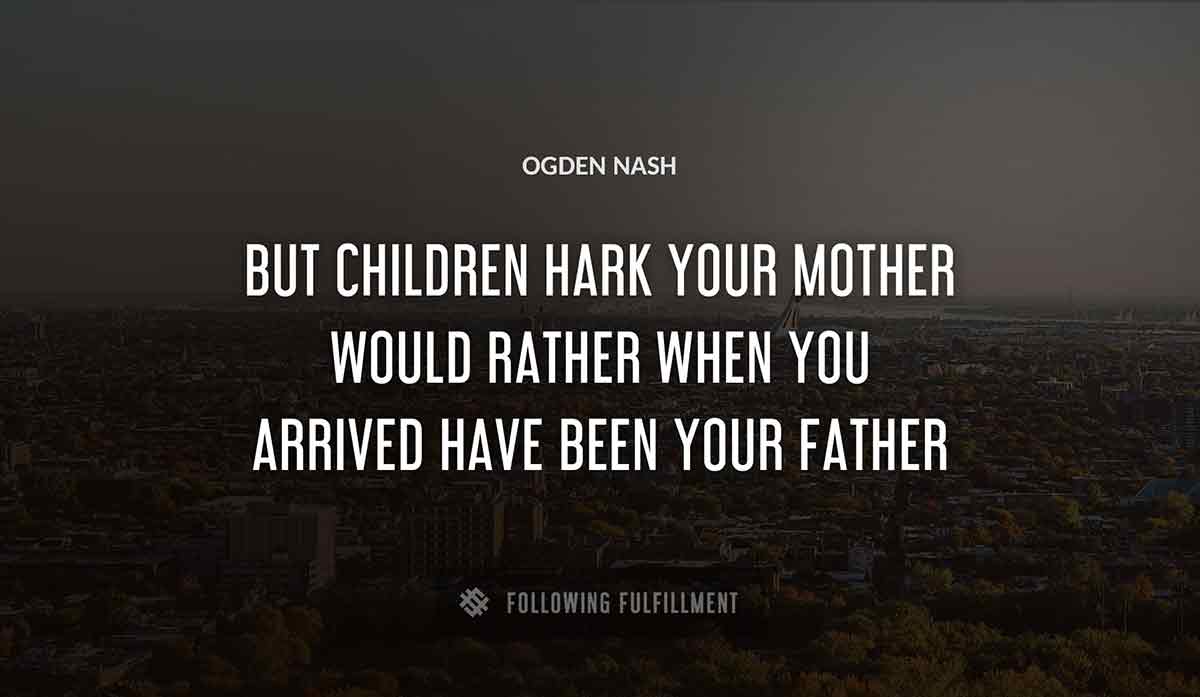 but children hark your mother would rather when you arrived have been your father Ogden Nash quote
