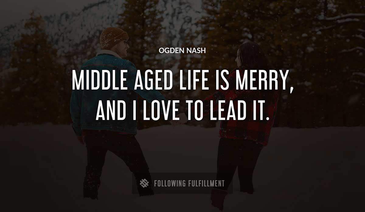 middle aged life is merry and i love to lead it Ogden Nash quote