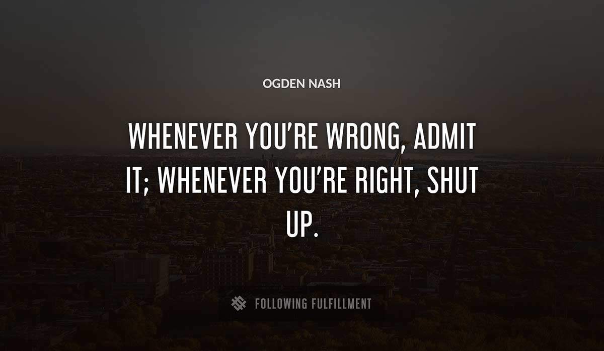 whenever you re wrong admit it whenever you re right shut up Ogden Nash quote