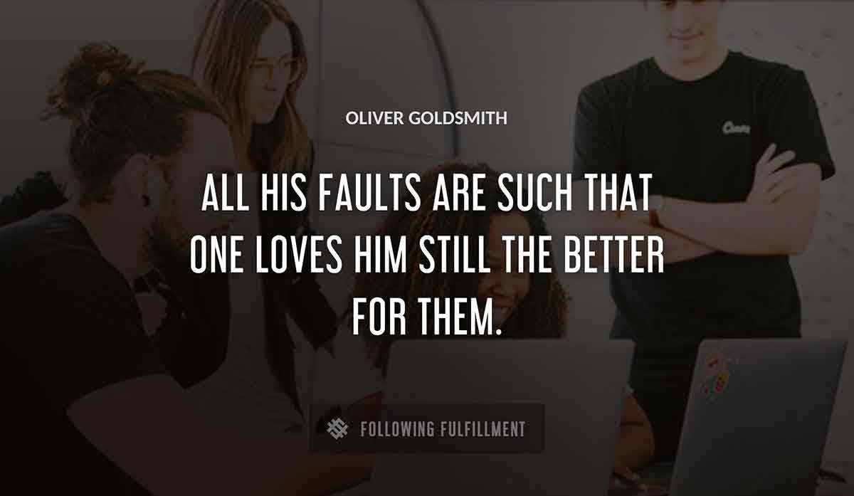 all his faults are such that one loves him still the better for them Oliver Goldsmith quote