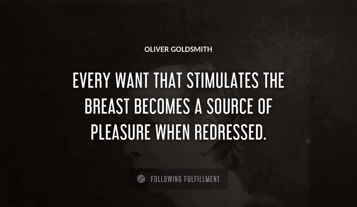 every want that stimulates the breast becomes a source of pleasure when redressed Oliver Goldsmith quote