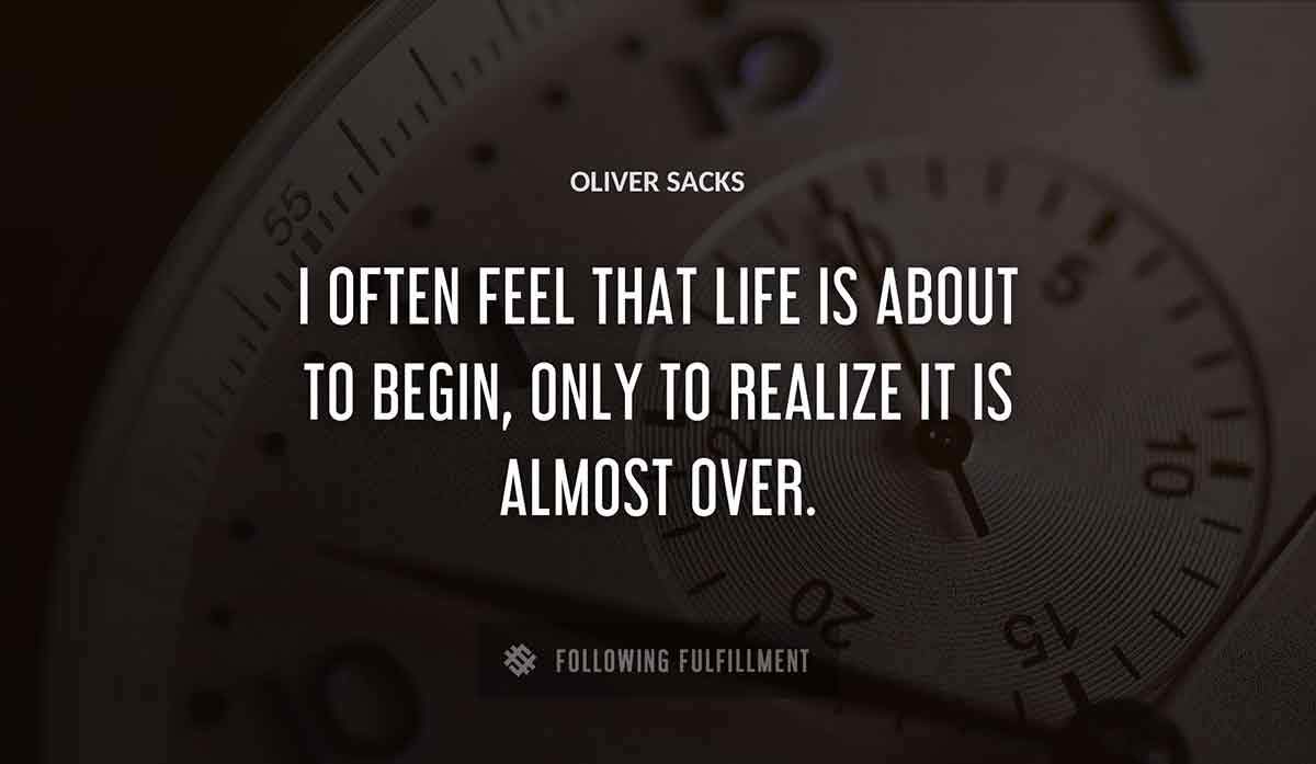 i often feel that life is about to begin only to realize it is almost over Oliver Sacks quote
