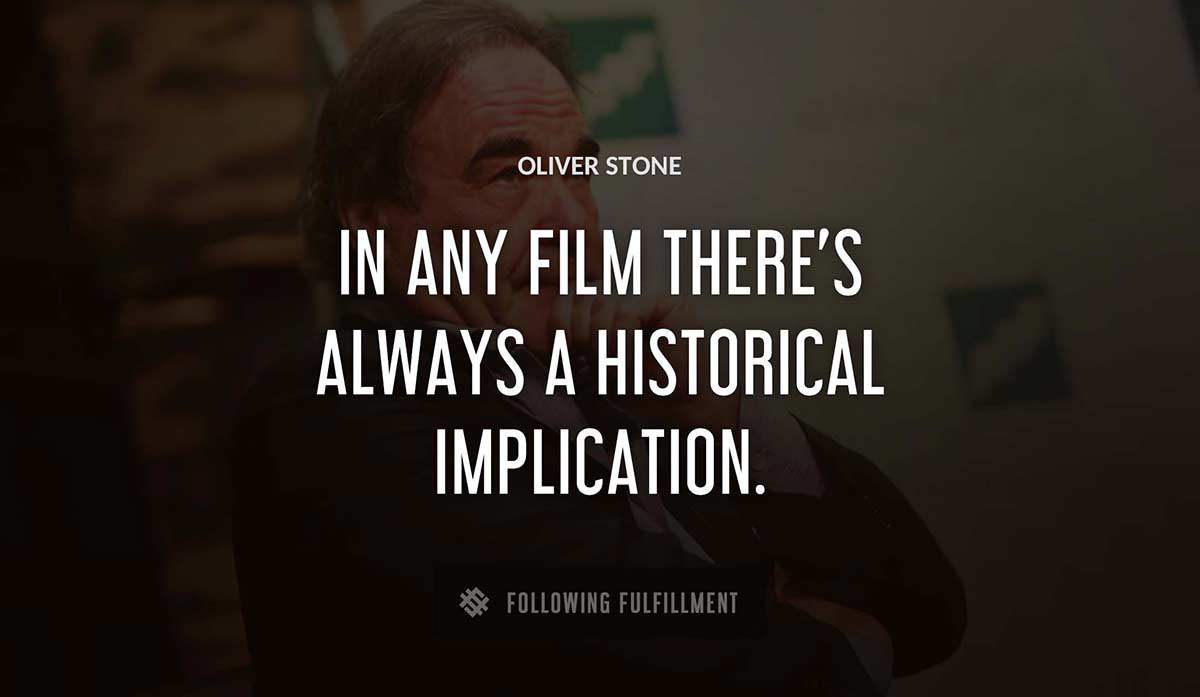 in any film there s always a historical implication Oliver Stone quote