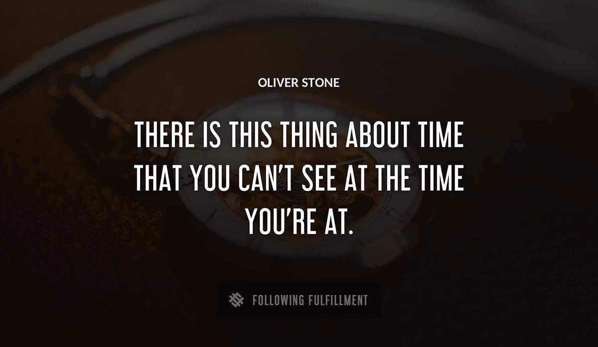 there is this thing about time that you can t see at the time you re at Oliver Stone quote