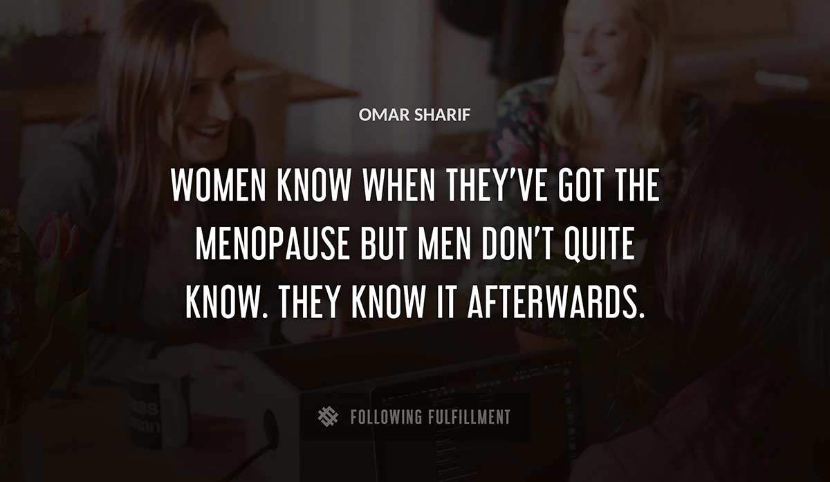women know when they ve got the menopause but men don t quite know they know it afterwards Omar Sharif quote