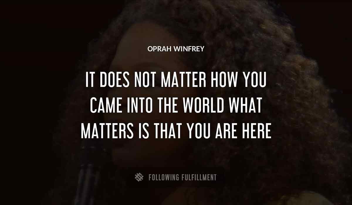 it does not matter how you came into the world what matters is that you are here Oprah Winfrey quote