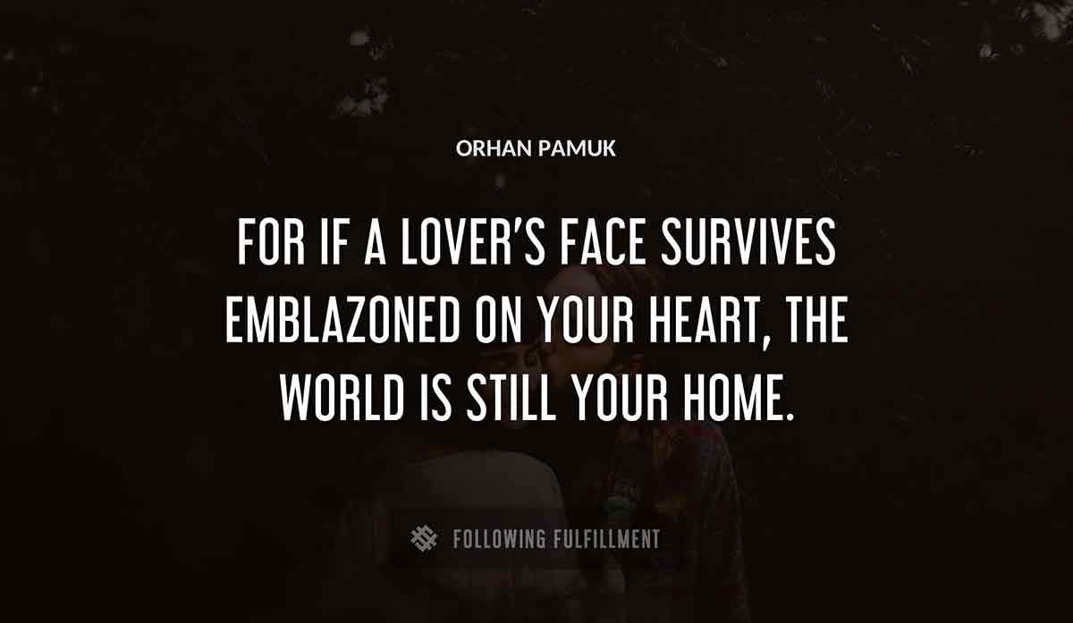 for if a lover s face survives emblazoned on your heart the world is still your home Orhan Pamuk quote