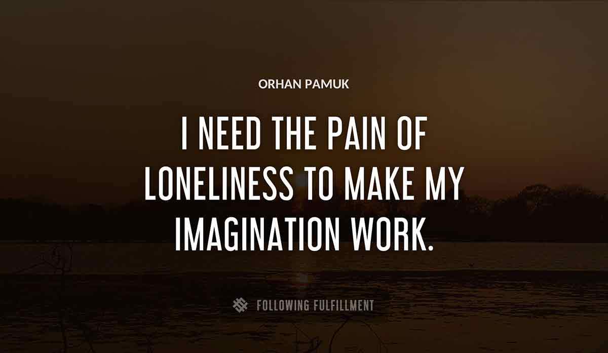 i need the pain of loneliness to make my imagination work Orhan Pamuk quote