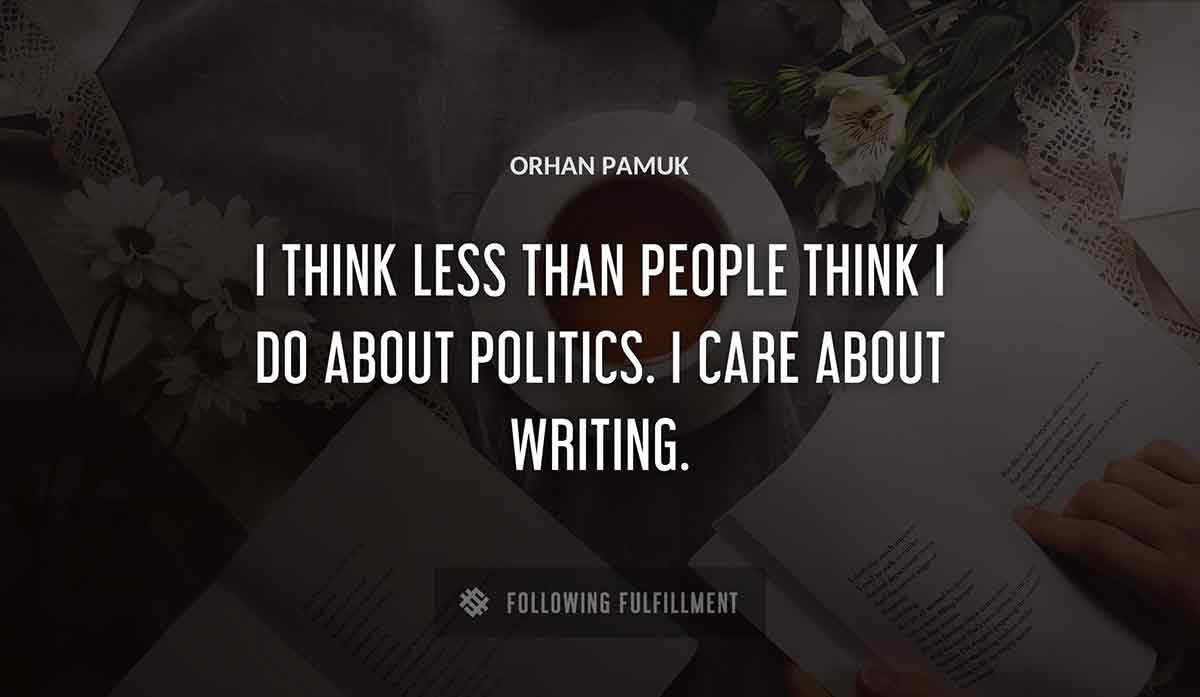 i think less than people think i do about politics i care about writing Orhan Pamuk quote