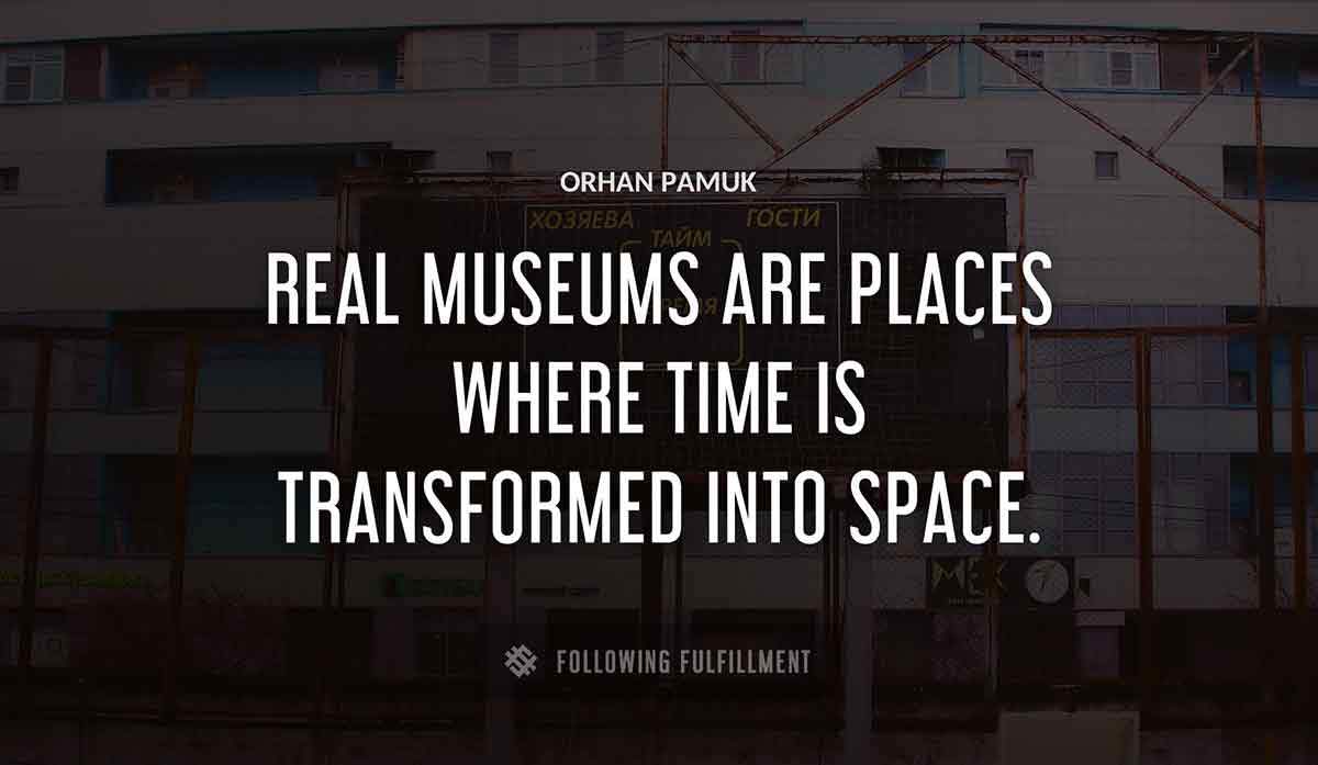 real museums are places where time is transformed into space Orhan Pamuk quote