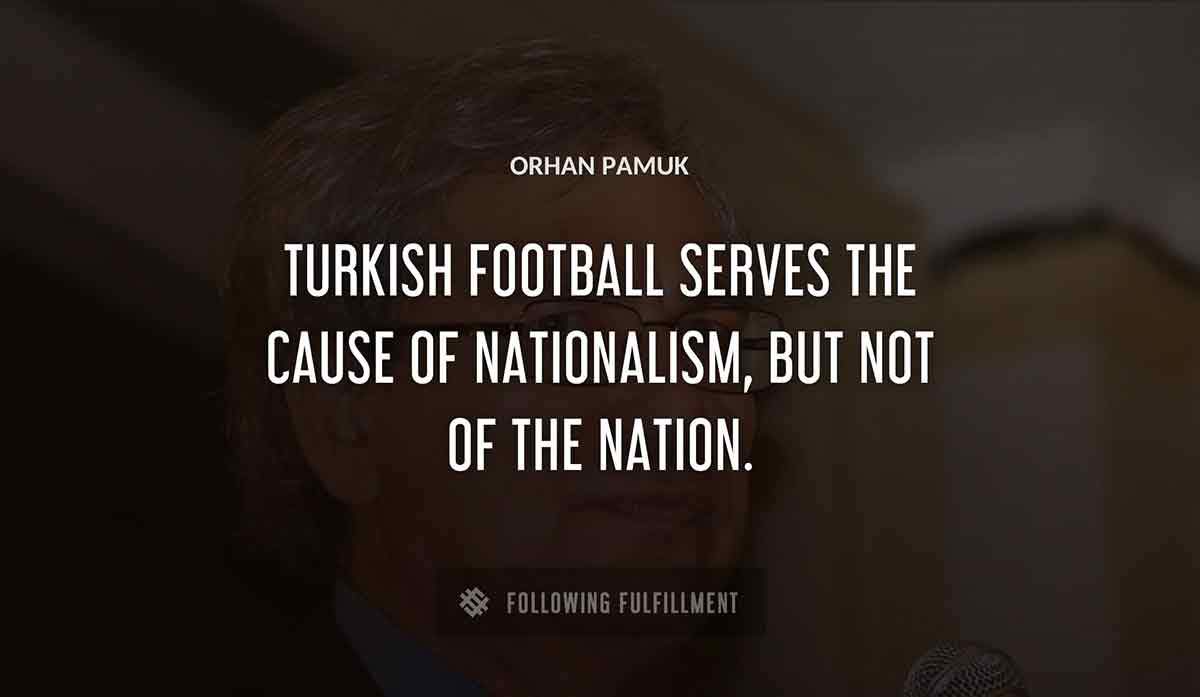 turkish football serves the cause of nationalism but not of the nation Orhan Pamuk quote