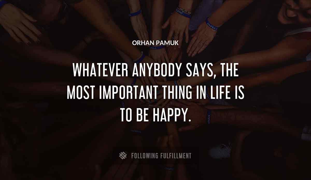 whatever anybody says the most important thing in life is to be happy Orhan Pamuk quote