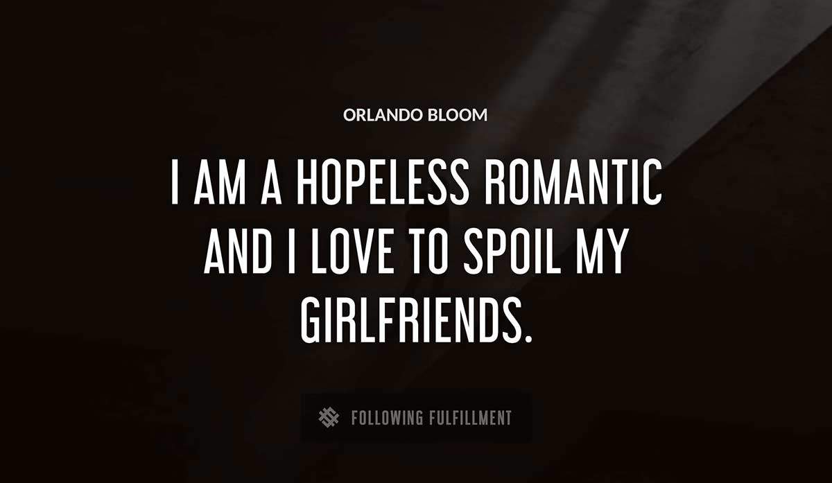 i am a hopeless romantic and i love to spoil my girlfriends Orlando Bloom quote