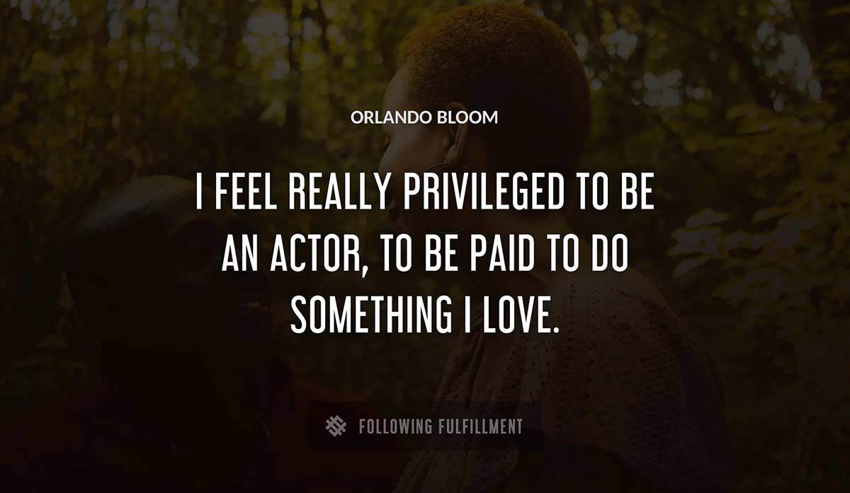 i feel really privileged to be an actor to be paid to do something i love Orlando Bloom quote