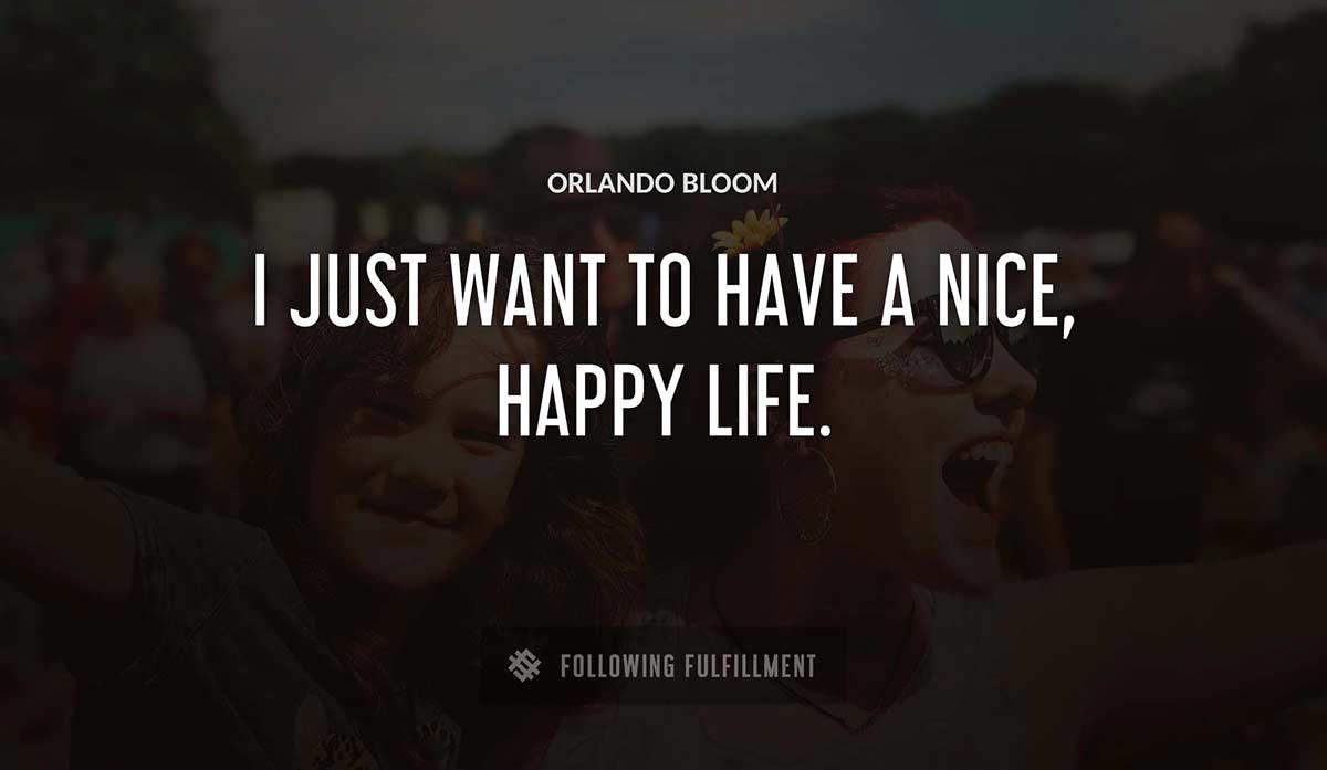 i just want to have a nice happy life Orlando Bloom quote