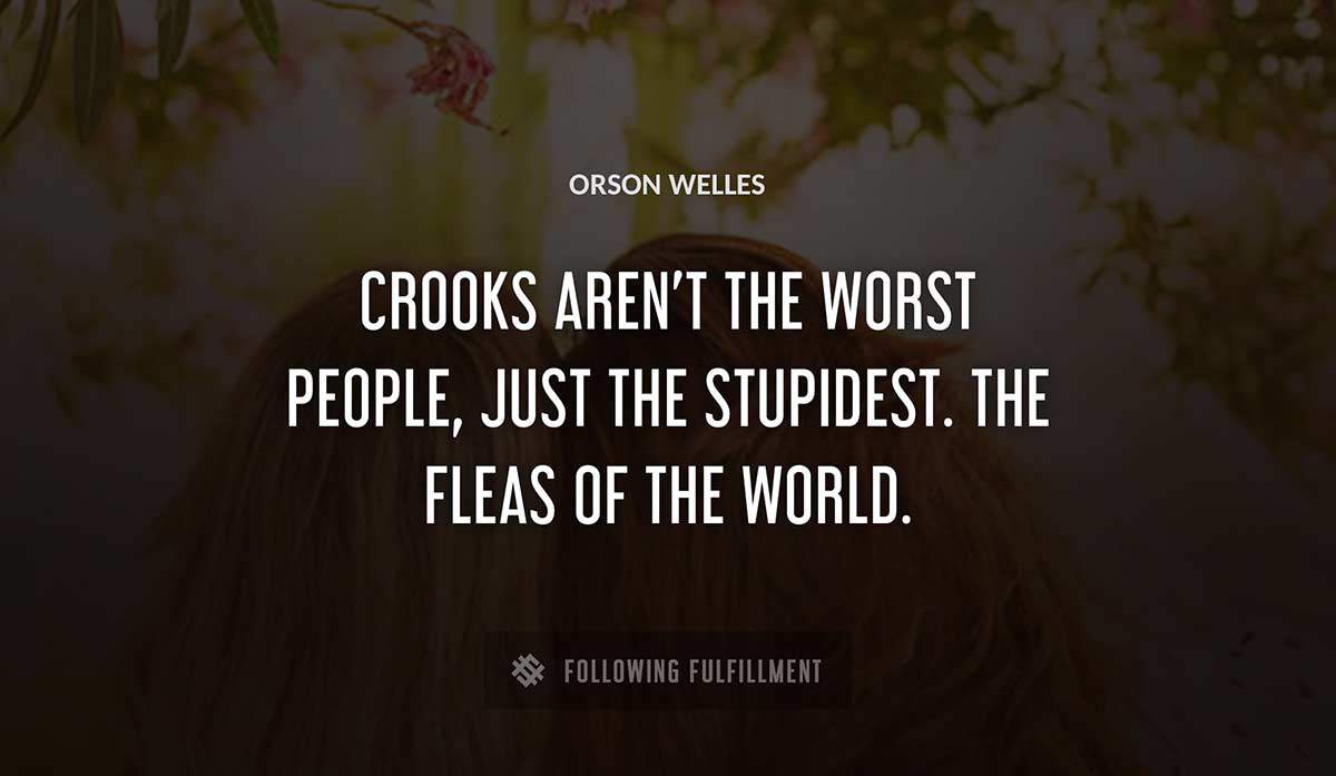 crooks aren t the worst people just the stupidest the fleas of the world Orson Welles quote