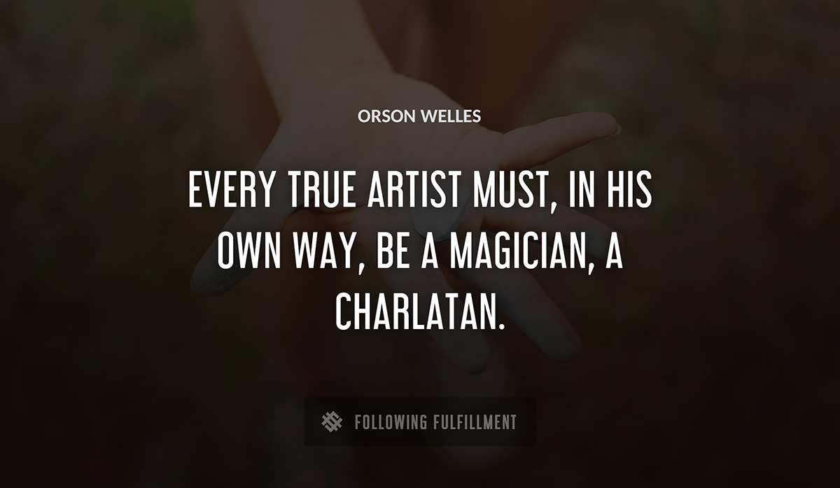 every true artist must in his own way be a magician a 
charlatan Orson Welles quote
