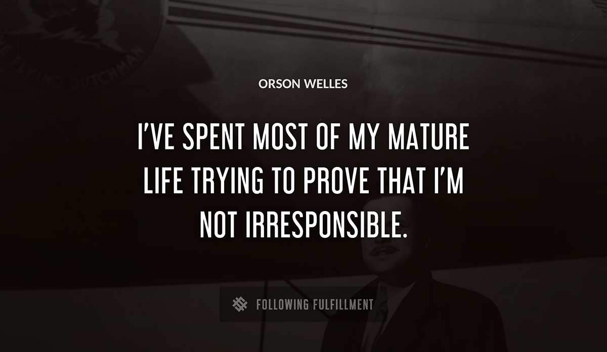 i ve spent most of my mature life trying to prove that i m not irresponsible Orson Welles quote