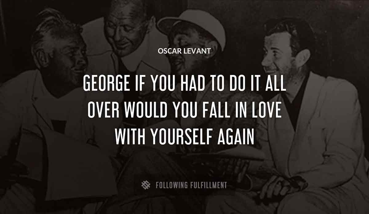 george if you had to do it all over would you fall in love with yourself again Oscar Levant quote