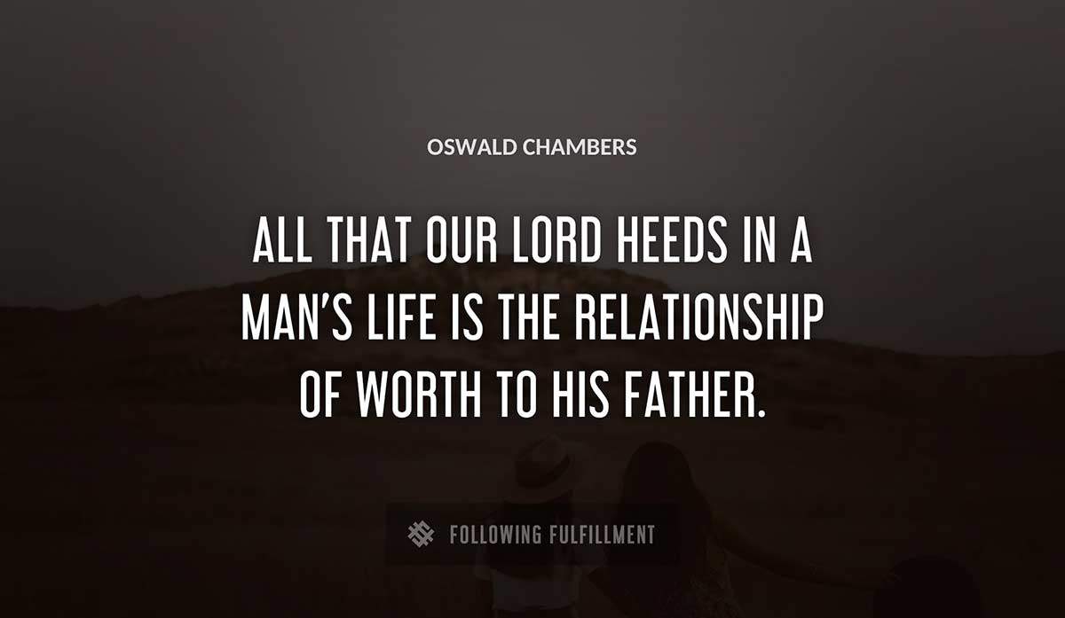all that our lord heeds in a man s life is the relationship of worth to his father Oswald Chambers quote