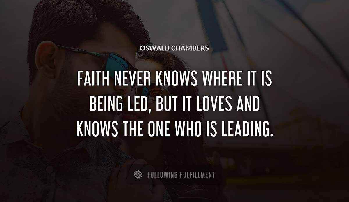 faith never knows where it is being led but it loves and knows the one who is leading Oswald Chambers quote