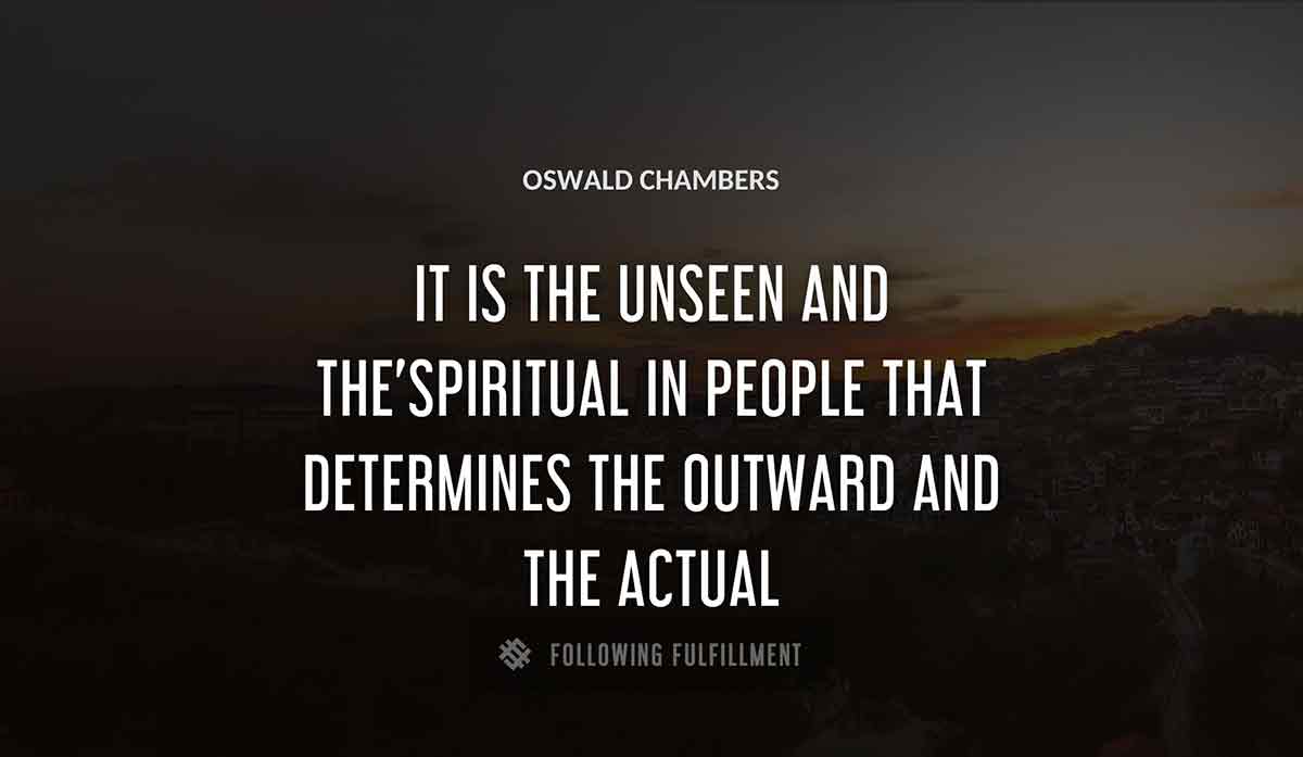 it is the unseen and the spiritual in people that determines the outward and the actual Oswald Chambers quote