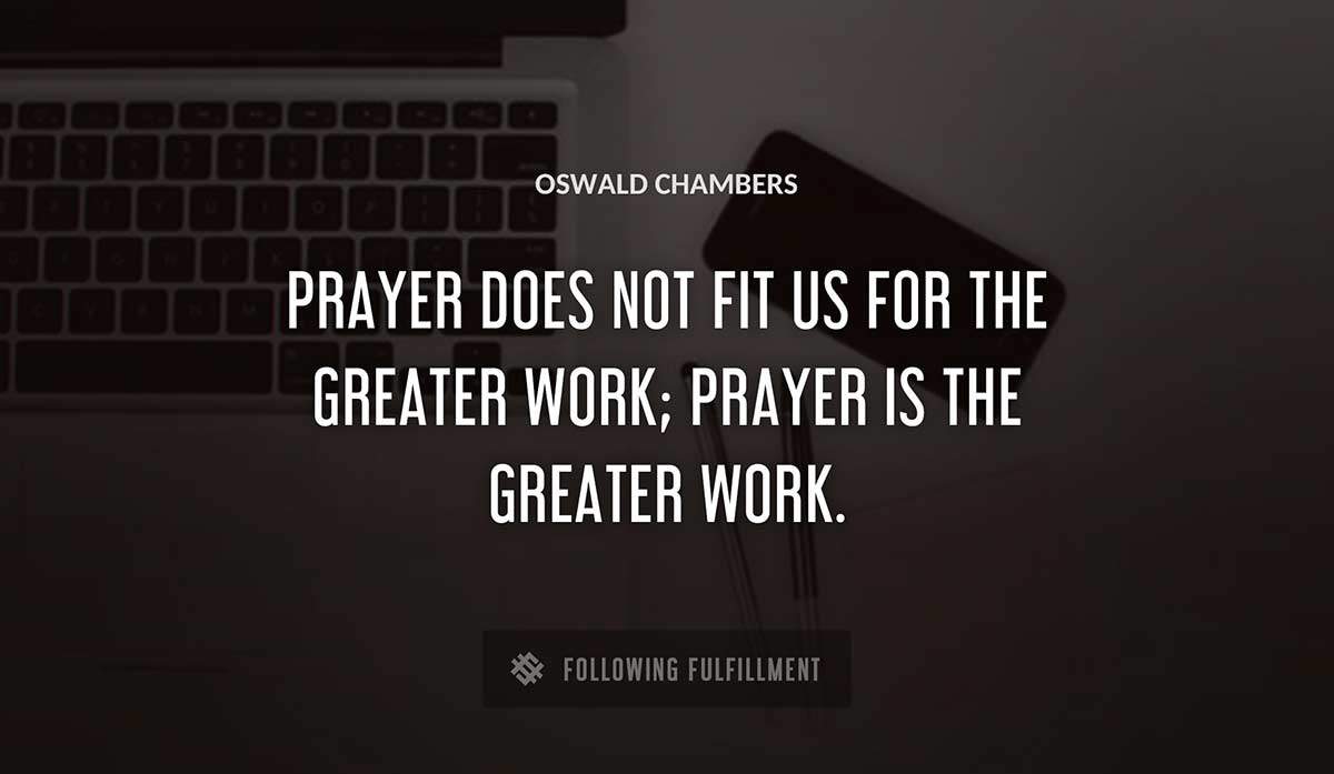 prayer does not fit us for the greater work prayer is the greater work Oswald Chambers quote