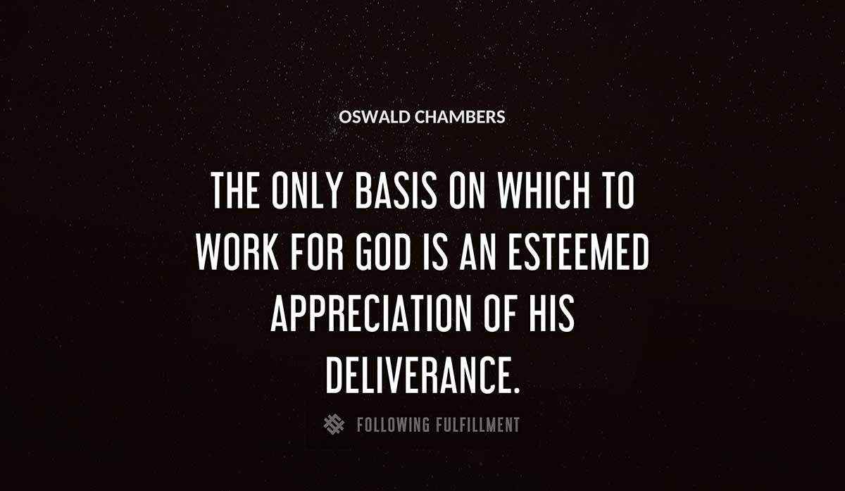 the only basis on which to work for god is an esteemed appreciation of his deliverance Oswald Chambers quote
